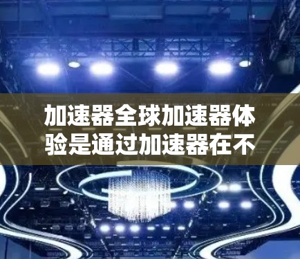 加速器全球加速器体验是通过加速器在不同国家和地区的使用情况来衡量其功能和适用性。以下是对这一体验的详细总结