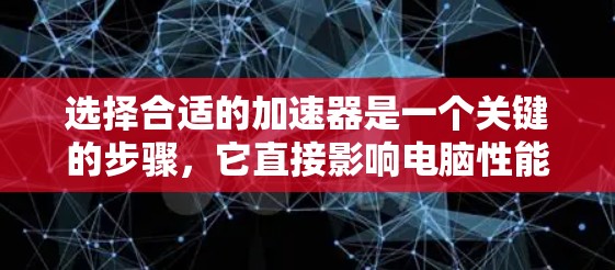 选择合适的加速器是一个关键的步骤,它直接影响电脑性能的提升。以下是一步步的指南,帮助您选择适合自己的加速器 选择合适的加速器是一个关键的步骤,它直接影响电脑性能的提升。以下是一步步的指南,帮助您选择适合自己的加速器