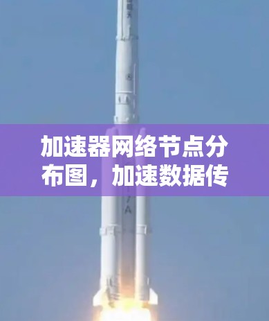 加速器网络节点分布图,加速数据传输的未来趋势 加速器网络节点分布图,加速数据传输的未来趋势