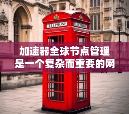 加速器全球节点管理是一个复杂而重要的网络管理技术,主要用于在国际范围内的网络设备之间建立和管理连接。以下是详细的知识点和步骤,帮助您更好地理解这一概念 加速器全球节点管理是一个复杂而重要的网络管理技术,主要用于在国际范围内的网络设备之间建立和管理连接。以下是详细的知识点和步骤,帮助您更好地理解这一概念