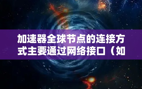 加速器全球节点的连接方式主要通过网络接口（如PCIe或NVLink）和物理接口（如以太网或MVNA）实现。以下是详细的连接方式和分析