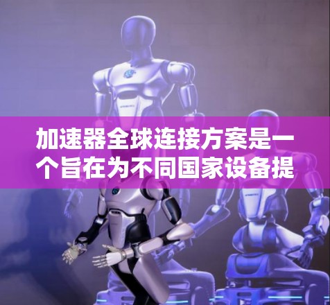 加速器全球连接方案是一个旨在为不同国家设备提供无缝连接的网络解决方案。以下是对该方案的详细分析和总结 加速器全球连接方案是一个旨在为不同国家设备提供无缝连接的网络解决方案。以下是对该方案的详细分析和总结