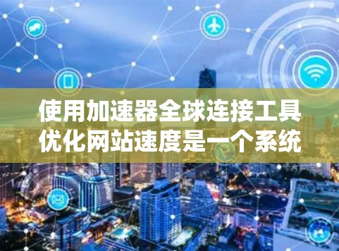 使用加速器全球连接工具优化网站速度是一个系统化的流程,以下是一步步的指南 使用加速器全球连接工具优化网站速度是一个系统化的流程,以下是一步步的指南