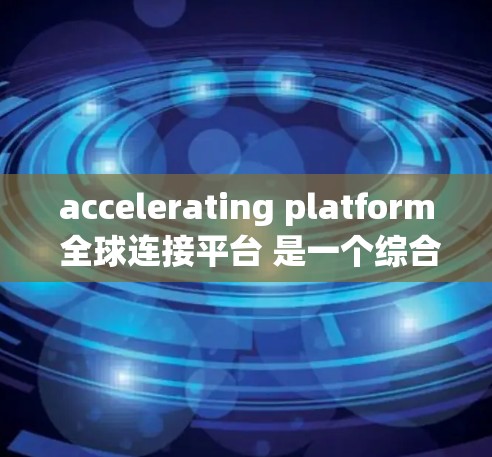 accelerating platform 全球连接平台 是一个综合性的网络加速和连接解决方案,旨在为用户提供高效、便捷的网络服务。以下是对该平台的详细总结 accelerating platform 全球连接平台 是一个综合性的网络加速和连接解决方案,旨在为用户提供高效、便捷的网络服务。以下是对该平台的详细总结