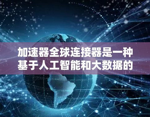 加速器全球连接器是一种基于人工智能和大数据的科技产品,旨在通过实时分析全球驾驶数据,优化驾驶体验并提升车辆性能。以下是对其详细的理解 加速器全球连接器是一种基于人工智能和大数据的科技产品,旨在通过实时分析全球驾驶数据,优化驾驶体验并提升车辆性能。以下是对其详细的理解
