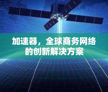 加速器,全球商务网络的创新解决方案 加速器,全球商务网络的创新解决方案