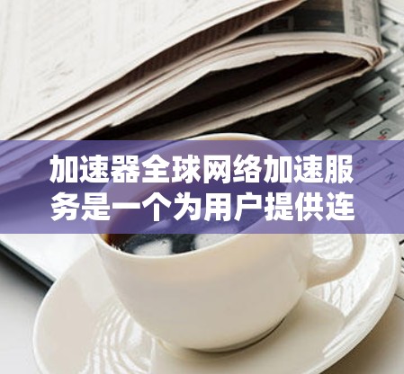 加速器全球网络加速服务是一个为用户提供连接加速功能的工具,旨在提升网络带宽和连接速度。以下是该服务的主要特点和考虑因素 加速器全球网络加速服务是一个为用户提供连接加速功能的工具,旨在提升网络带宽和连接速度。以下是该服务的主要特点和考虑因素