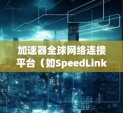 加速器全球网络连接平台（如SpeedLink、NetLink、FastConnect等）是一种专为快速下载和上传文件设计的工具。以下是关于该平台的详细信息