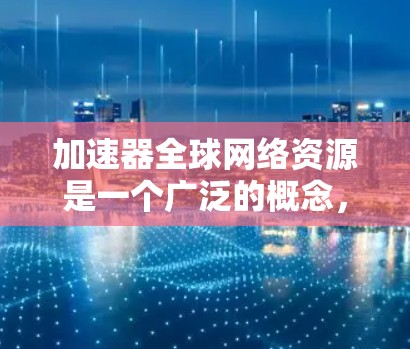 加速器全球网络资源是一个广泛的概念,涉及全球范围内的高性能计算设备,用于提升复杂任务的执行效率。以下是关于加速器全球网络资源的详细总结 加速器全球网络资源是一个广泛的概念,涉及全球范围内的高性能计算设备,用于提升复杂任务的执行效率。以下是关于加速器全球网络资源的详细总结