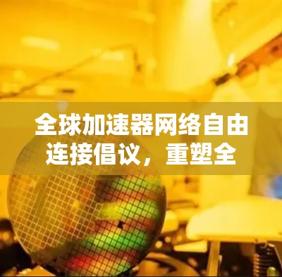 全球加速器网络自由连接倡议,重塑全球网络的未来 全球加速器网络自由连接倡议,重塑全球网络的未来