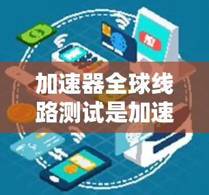 加速器全球线路测试是加速器制造商在测试设备时的重要环节,旨在验证设备在不同环境下的稳定性和可靠性。以下是该领域的关键点 加速器全球线路测试是加速器制造商在测试设备时的重要环节,旨在验证设备在不同环境下的稳定性和可靠性。以下是该领域的关键点