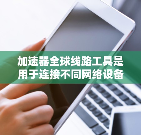 加速器全球线路工具是用于连接不同网络设备和网络服务的工具，广泛应用于全球范围内。以下是详细的使用方法和步骤