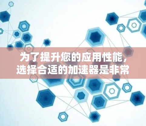为了提升您的应用性能，选择合适的加速器是非常重要的。以下是一些步骤性的建议，帮助您选择和使用有效的加速器