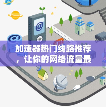 加速器热门线路推荐,让你的网络流量最大化! 加速器热门线路推荐,让你的网络流量最大化!