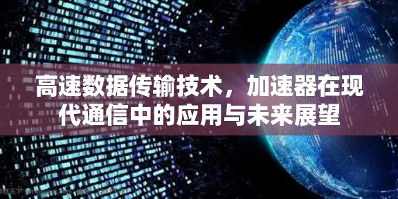 高速数据传输技术，加速器在现代通信中的应用与未来展望