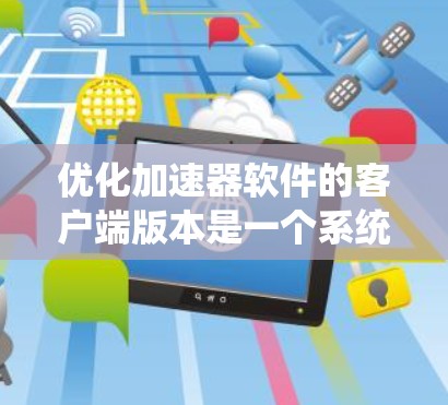 优化加速器软件的客户端版本是一个系统工程,涉及多个方面,以下是一步步的优化建议 优化加速器软件的客户端版本是一个系统工程,涉及多个方面,以下是一步步的优化建议