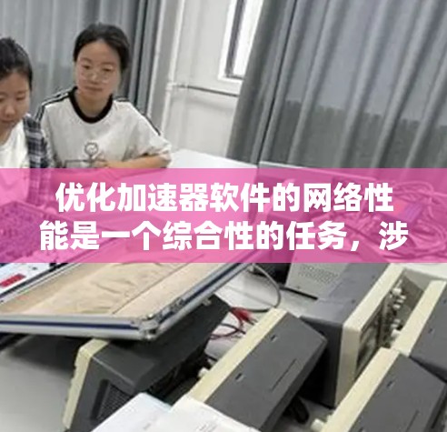 优化加速器软件的网络性能是一个综合性的任务,涉及下载、搜索和网页加载等多个维度。以下是一个有条理的步骤指南,帮助您有效提升加速器软件的性能 优化加速器软件的网络性能是一个综合性的任务,涉及下载、搜索和网页加载等多个维度。以下是一个有条理的步骤指南,帮助您有效提升加速器软件的性能