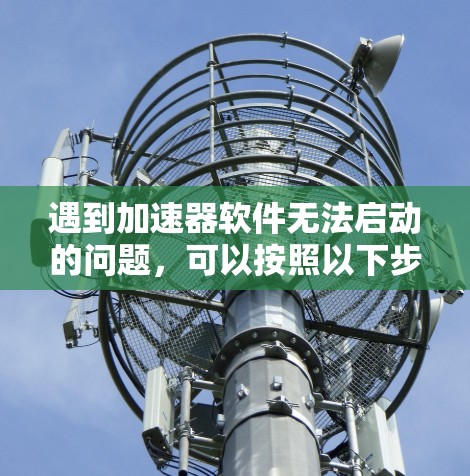 遇到加速器软件无法启动的问题，可以按照以下步骤进行排查和解决