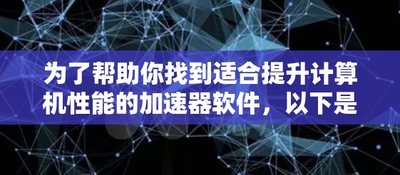 为了帮助你找到适合提升计算机性能的加速器软件,以下是一个有条理的指导步骤 为了帮助你找到适合提升计算机性能的加速器软件,以下是一个有条理的指导步骤