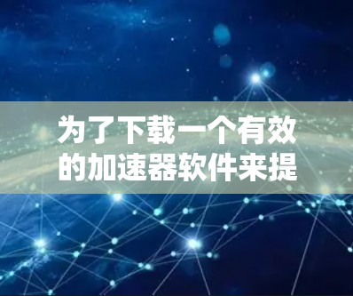 为了下载一个有效的加速器软件来提高下载速度,您可以按照以下步骤操作 为了下载一个有效的加速器软件来提高下载速度,您可以按照以下步骤操作