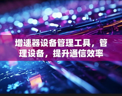 增速器设备管理工具,管理设备,提升通信效率 增速器设备管理工具,管理设备,提升通信效率