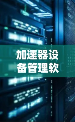 加速器设备管理软件,助力设备高效运行的便捷工具 加速器设备管理软件,助力设备高效运行的便捷工具