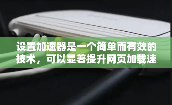 设置加速器是一个简单而有效的技术，可以显著提升网页加载速度。以下是详细的步骤，帮助你设置加速器
