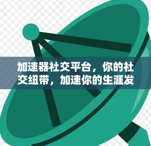 加速器社交平台,你的社交纽带,加速你的生涯发展 加速器社交平台,你的社交纽带,加速你的生涯发展