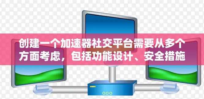创建一个加速器社交平台需要从多个方面考虑,包括功能设计、安全措施、用户体验以及成本管理。以下是一个逐步的解决方案 创建一个加速器社交平台需要从多个方面考虑,包括功能设计、安全措施、用户体验以及成本管理。以下是一个逐步的解决方案