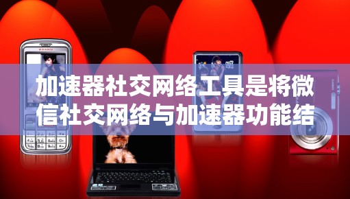 加速器社交网络工具是将微信社交网络与加速器功能结合的工具,旨在提升用户在微信群聊、微信支付和微信转账等方面的效率。以下是该工具的详细分析 加速器社交网络工具是将微信社交网络与加速器功能结合的工具,旨在提升用户在微信群聊、微信支付和微信转账等方面的效率。以下是该工具的详细分析