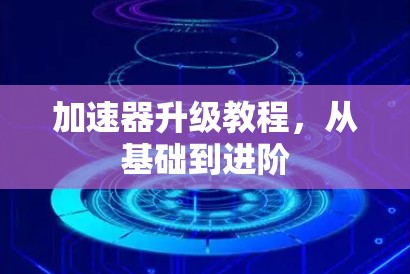 加速器升级教程,从基础到进阶 加速器升级教程,从基础到进阶