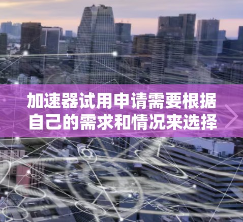 加速器试用申请需要根据自己的需求和情况来选择合适的加速器。以下是一些常见的加速器软件推荐,供您参考 加速器试用申请需要根据自己的需求和情况来选择合适的加速器。以下是一些常见的加速器软件推荐,供您参考