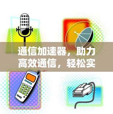 通信加速器,助力高效通信,轻松实现数据传输最大化 通信加速器,助力高效通信,轻松实现数据传输最大化