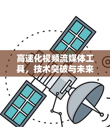 高速化视频流媒体工具,技术突破与未来发展 高速化视频流媒体工具,技术突破与未来发展