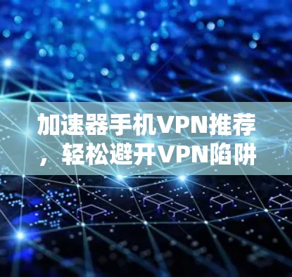 加速器手机VPN推荐，轻松避开VPN陷阱