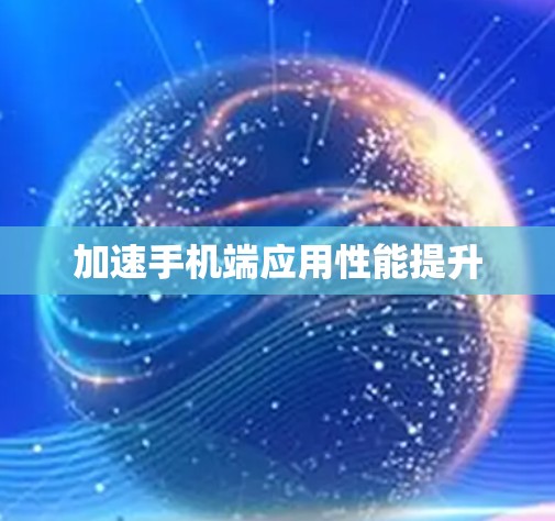 加速手机端应用性能提升 加速手机端应用性能提升