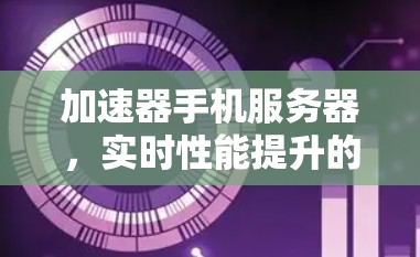 加速器手机服务器,实时性能提升的秘密 加速器手机服务器,实时性能提升的秘密