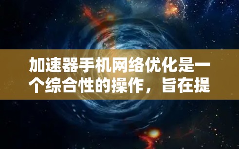 加速器手机网络优化是一个综合性的操作,旨在提升手机与网络之间的连接速度。以下是一个清晰的步骤指南,帮助你有效地优化加速器 加速器手机网络优化是一个综合性的操作,旨在提升手机与网络之间的连接速度。以下是一个清晰的步骤指南,帮助你有效地优化加速器