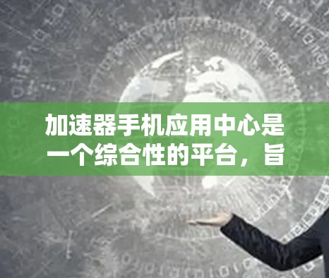 加速器手机应用中心是一个综合性的平台，旨在帮助用户通过手机网络高效加速各种应用。以下是对该平台的详细介绍