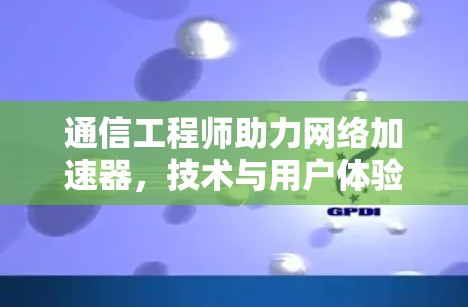 通信工程师助力网络加速器,技术与用户体验的深度融合 通信工程师助力网络加速器,技术与用户体验的深度融合