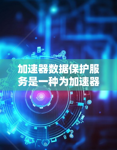 加速器数据保护服务是一种为加速器设备提供数据安全解决方案,旨在保护设备的敏感信息不受威胁。以下是关于加速器数据保护服务的详细解释 加速器数据保护服务是一种为加速器设备提供数据安全解决方案,旨在保护设备的敏感信息不受威胁。以下是关于加速器数据保护服务的详细解释