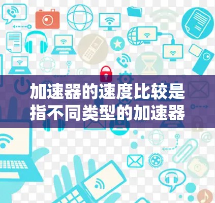 加速器的速度比较是指不同类型的加速器在相同条件下在相同燃料供应下能够提供的速度提升程度。以下是对加速器速度比较的详细分析 加速器的速度比较是指不同类型的加速器在相同条件下在相同燃料供应下能够提供的速度提升程度。以下是对加速器速度比较的详细分析