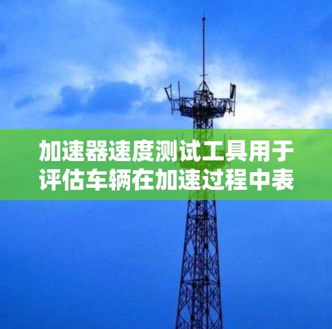 加速器速度测试工具用于评估车辆在加速过程中表现，通常用于汽车或机械领域的测试。以下是几种常见的加速测试工具及其用途