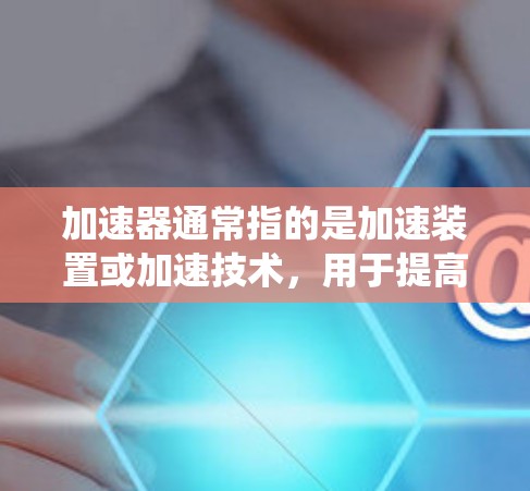 加速器通常指的是加速装置或加速技术,用于提高物体或系统的速度。如果你是指在某个特定领域(如汽车、无人机、工业设备等)中的加速器功能提升方案,以下是一些可能的建议或步骤 加速器通常指的是加速装置或加速技术,用于提高物体或系统的速度。如果你是指在某个特定领域(如汽车、无人机、工业设备等)中的加速器功能提升方案,以下是一些可能的建议或步骤