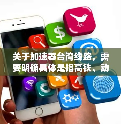 关于加速器台湾线路,需要明确具体是指高铁、动车或其他动车组的加速器系统。以下是关于高铁和动车加速器在台湾地区的一些相关信息 关于加速器台湾线路,需要明确具体是指高铁、动车或其他动车组的加速器系统。以下是关于高铁和动车加速器在台湾地区的一些相关信息