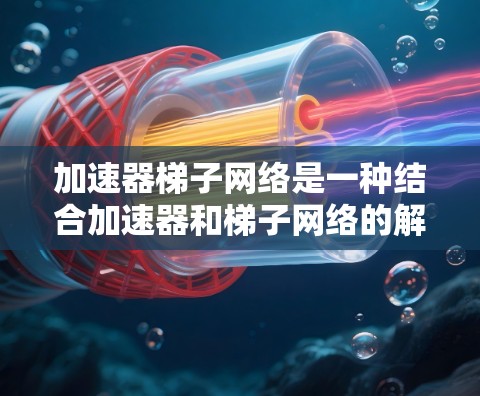 加速器梯子网络是一种结合加速器和梯子网络的解决方案，旨在提高网络连接的灵活性和可靠性。以下是逐步的解释