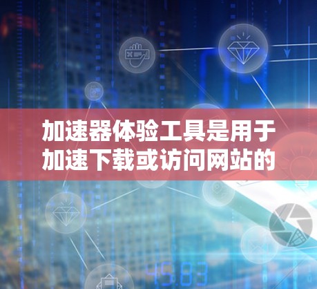 加速器体验工具是用于加速下载或访问网站的工具,常见于应用和API接口中,如优步、赶鸭子等。以下是对该工具的详细总结 加速器体验工具是用于加速下载或访问网站的工具,常见于应用和API接口中,如优步、赶鸭子等。以下是对该工具的详细总结