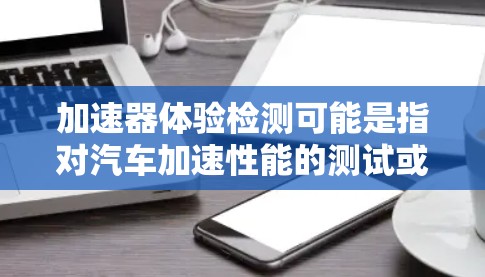 加速器体验检测可能是指对汽车加速性能的测试或检测，通常用于评估车辆在加速时的稳定性、驾驶舒适性和动力表现。以下是一些常见的加速器体验检测的相关内容