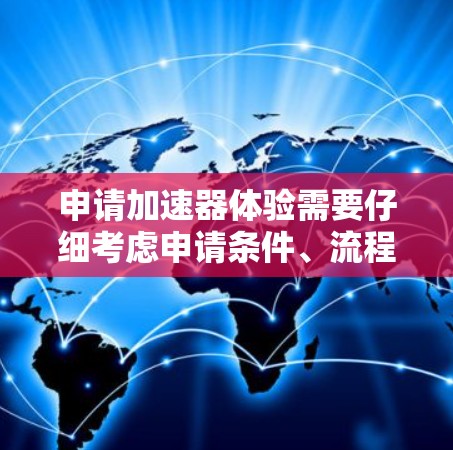 申请加速器体验需要仔细考虑申请条件、流程和安全问题，以下是一些关键点和建议