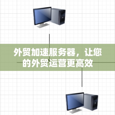 外贸加速服务器,让您的外贸运营更高效 外贸加速服务器,让您的外贸运营更高效